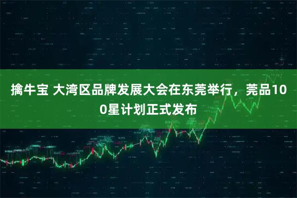 擒牛宝 大湾区品牌发展大会在东莞举行，莞品100星计划正式发布