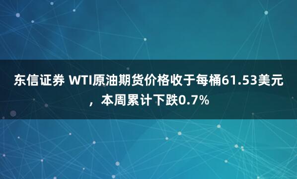 东信证券 WTI原油期货价格收于每桶61.53美元，本周累计下跌0.7%