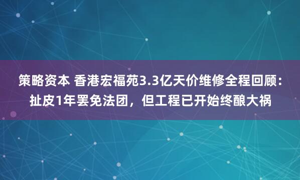 策略资本 香港宏福苑3.3亿天价维修全程回顾：扯皮1年罢免法团，但工程已开始终酿大祸