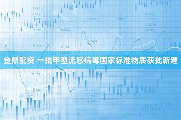 金鼎配资 一批甲型流感病毒国家标准物质获批新建