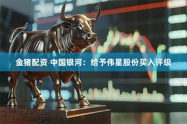 金猪配资 中国银河：给予伟星股份买入评级