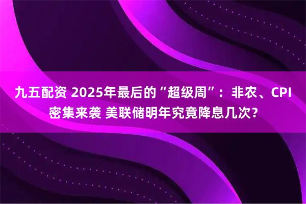 九五配资 2025年最后的“超级周”：非农、CPI密集来袭 美联储明年究竟降息几次？