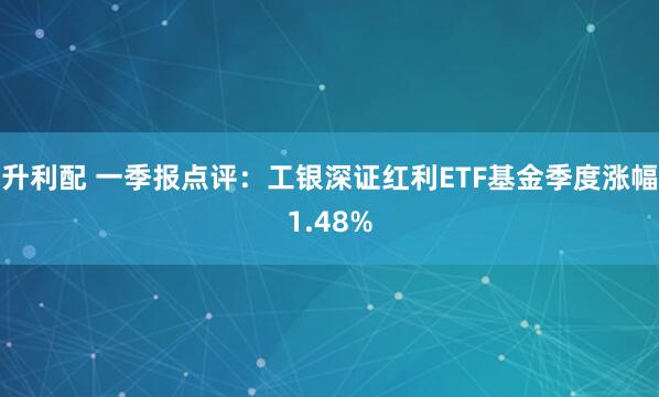 升利配 一季报点评：工银深证红利ETF基金季度涨幅1.48%