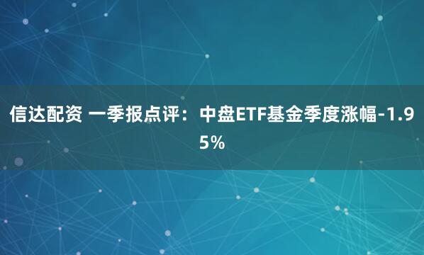 信达配资 一季报点评：中盘ETF基金季度涨幅-1.95%