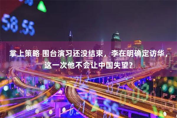 掌上策略 围台演习还没结束，李在明确定访华，这一次他不会让中国失望？