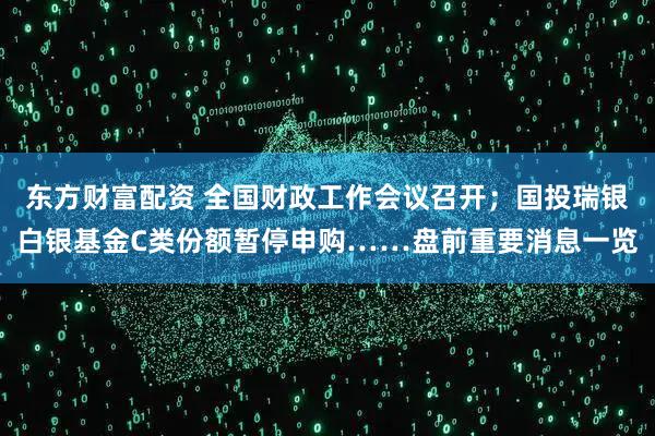 东方财富配资 全国财政工作会议召开；国投瑞银白银基金C类份额暂停申购……盘前重要消息一览