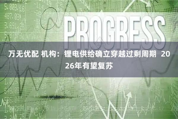 万无优配 机构：锂电供给确立穿越过剩周期  2026年有望复苏