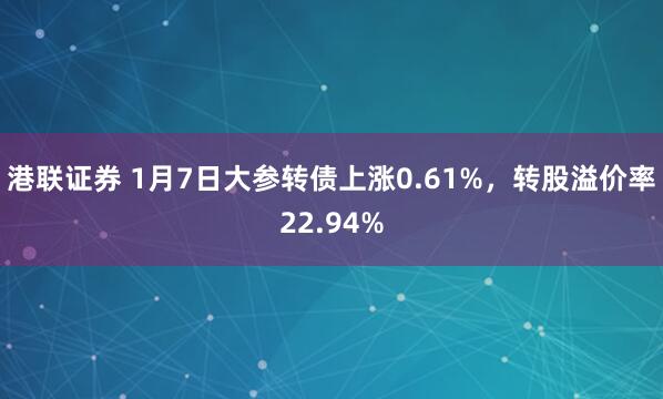 港联证券 1月7日大参转债上涨0.61%，转股溢价率22.94%