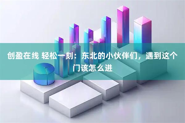 创盈在线 轻松一刻：东北的小伙伴们，遇到这个门该怎么进