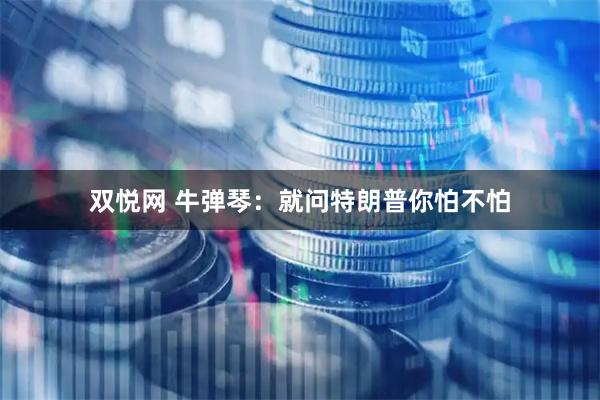 双悦网 牛弹琴：就问特朗普你怕不怕