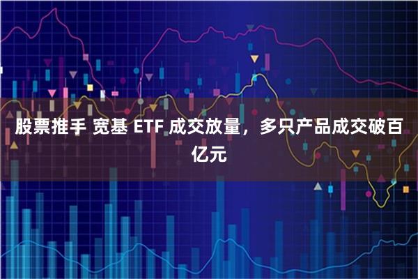 股票推手 宽基 ETF 成交放量，多只产品成交破百亿元