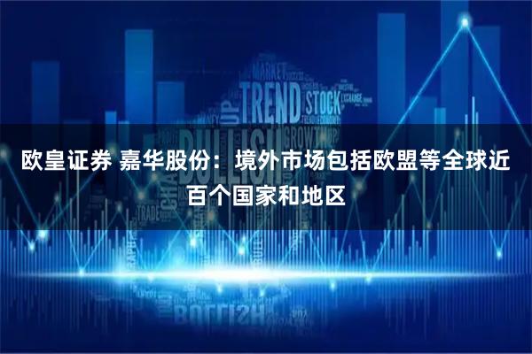 欧皇证券 嘉华股份：境外市场包括欧盟等全球近百个国家和地区