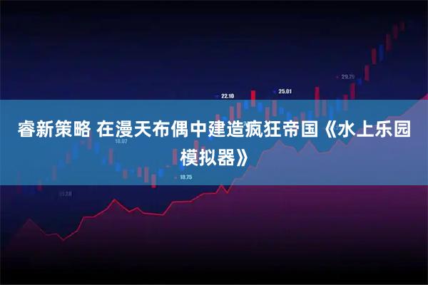 睿新策略 在漫天布偶中建造疯狂帝国《水上乐园模拟器》