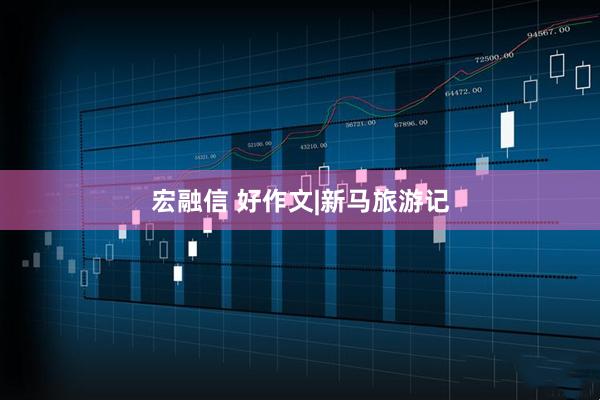 宏融信 好作文|新马旅游记