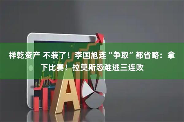 祥乾资产 不装了！李国旭连“争取”都省略：拿下比赛！拉莫斯恐难逃三连败