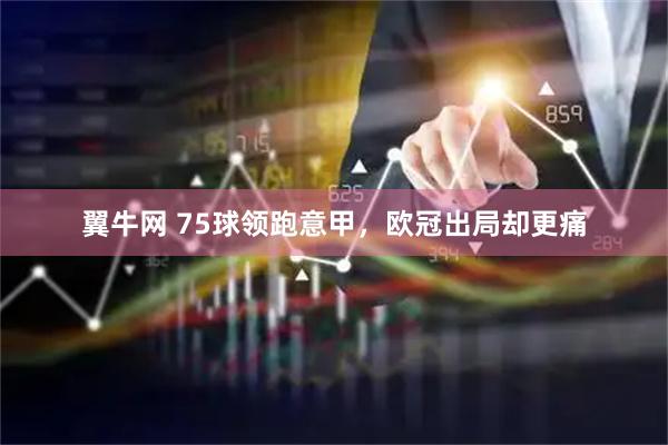 翼牛网 75球领跑意甲，欧冠出局却更痛