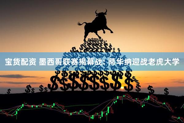 宝货配资 墨西哥联赛揭幕战: 蒂华纳迎战老虎大学